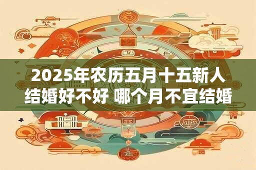 2025年农历五月十五新人结婚好不好 哪个月不宜结婚