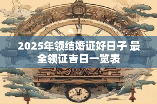 2025年领结婚证好日子 最全领证吉日一览表