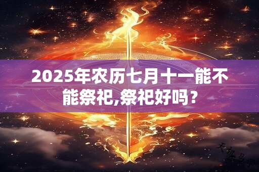 2025年农历七月十一能不能祭祀,祭祀好吗？