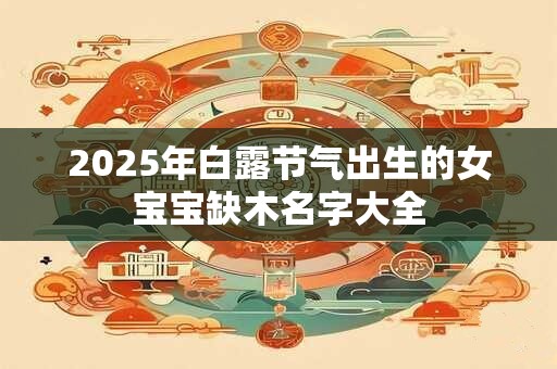 2025年白露节气出生的女宝宝缺木名字大全