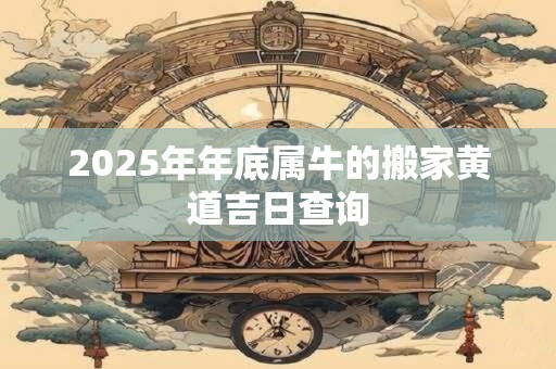 2025年年底属牛的搬家黄道吉日查询