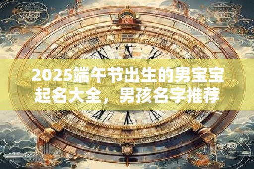 2025端午节出生的男宝宝起名大全，男孩名字推荐