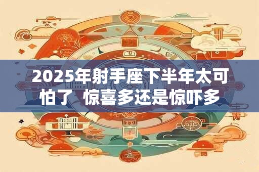 2025年射手座下半年太可怕了  惊喜多还是惊吓多