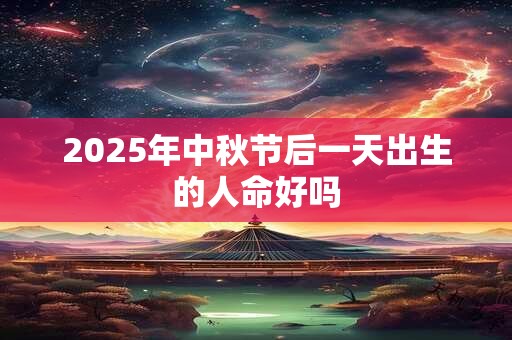 2025年中秋节后一天出生的人命好吗