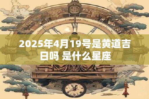 2025年4月19号是黄道吉日吗 是什么星座