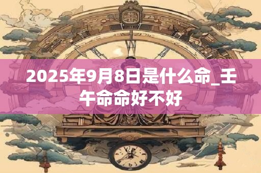 2025年9月8日是什么命_壬午命命好不好