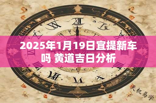 2025年1月19日宜提新车吗 黄道吉日分析