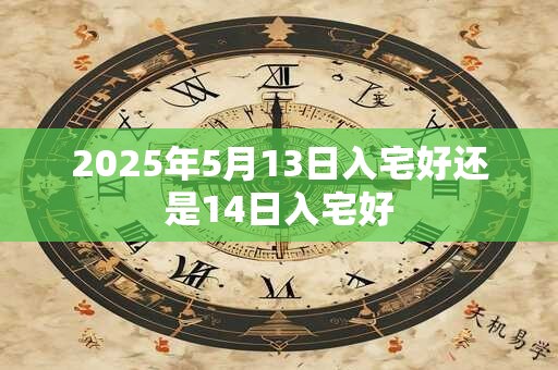 2025年5月13日入宅好还是14日入宅好