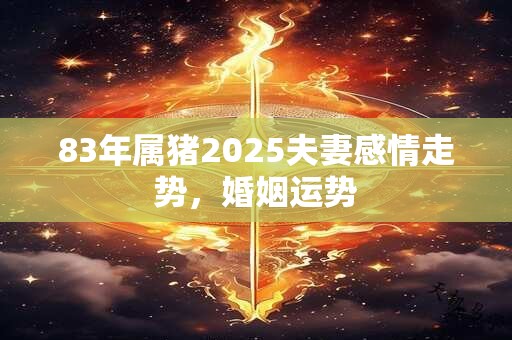 83年属猪2025夫妻感情走势，婚姻运势