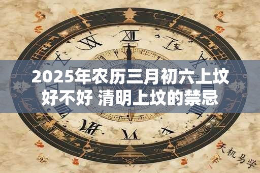 2025年农历三月初六上坟好不好 清明上坟的禁忌