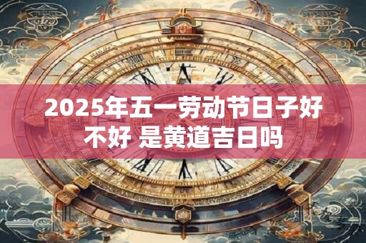 2025年五一劳动节日子好不好 是黄道吉日吗