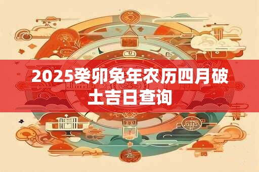 2025癸卯兔年农历四月破土吉日查询