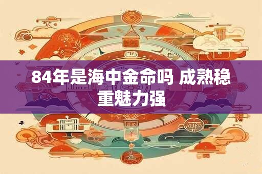 84年是海中金命吗 成熟稳重魅力强