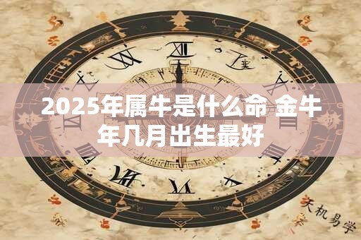 2025年属牛是什么命 金牛年几月出生最好