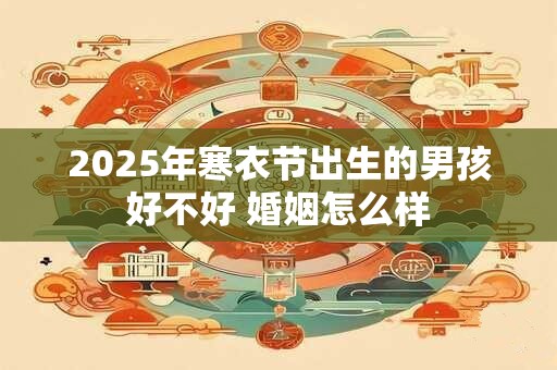 2025年寒衣节出生的男孩好不好 婚姻怎么样