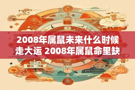 2008年属鼠未来什么时候走大运 2008年属鼠命里缺什么