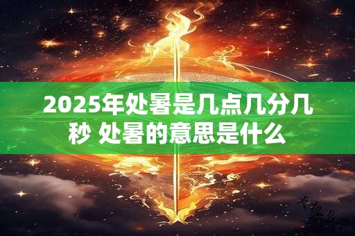 2025年处暑是几点几分几秒 处暑的意思是什么