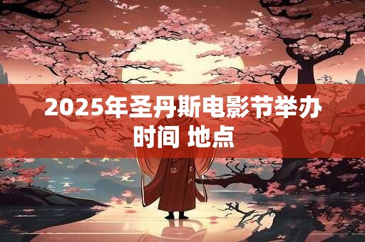 2025年圣丹斯电影节举办时间 地点