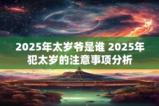 2025年太岁爷是谁 2025年犯太岁的注意事项分析