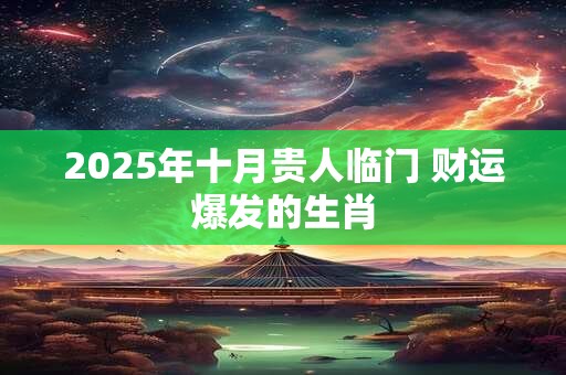 2025年十月贵人临门 财运爆发的生肖