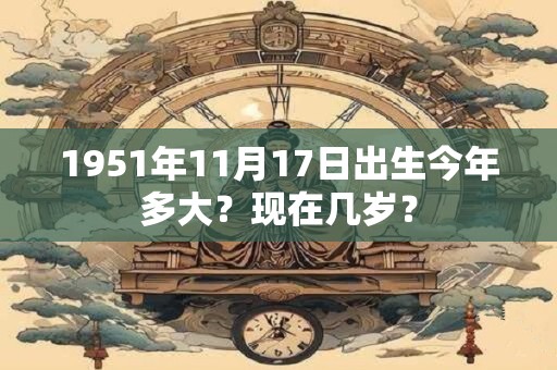 1951年11月17日出生今年多大？现在几岁？