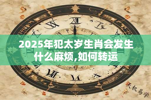 2025年犯太岁生肖会发生什么麻烦,如何转运