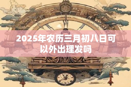 2025年农历三月初八日可以外出理发吗