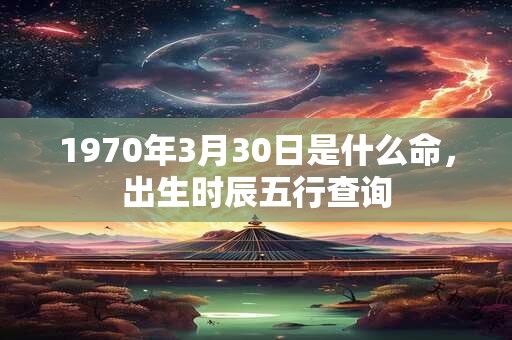 1970年3月30日是什么命，出生时辰五行查询