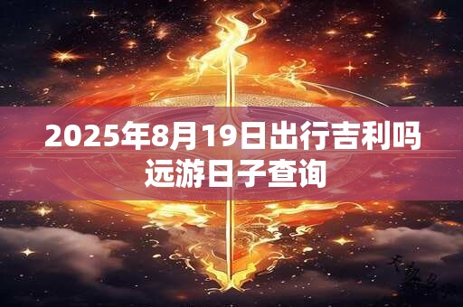 2025年8月19日出行吉利吗 远游日子查询