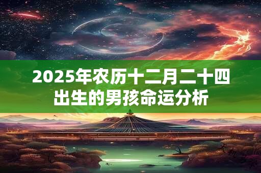 2025年农历十二月二十四出生的男孩命运分析