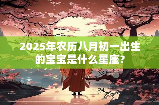 2025年农历八月初一出生的宝宝是什么星座？