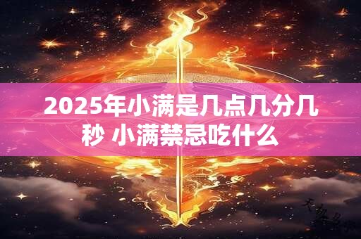 2025年小满是几点几分几秒 小满禁忌吃什么