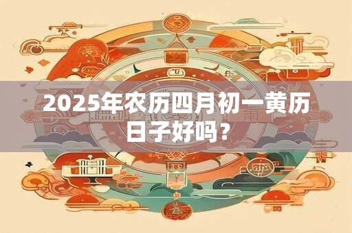 2025年农历四月初一黄历日子好吗？