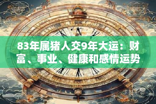 83年属猪人交9年大运：财富、事业、健康和感情运势