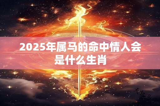 2025年属马的命中情人会是什么生肖