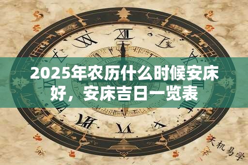 2025年农历什么时候安床好，安床吉日一览表