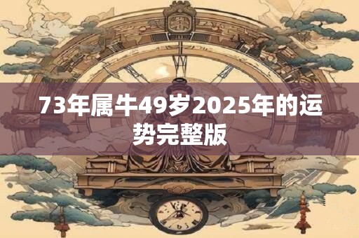 73年属牛49岁2025年的运势完整版