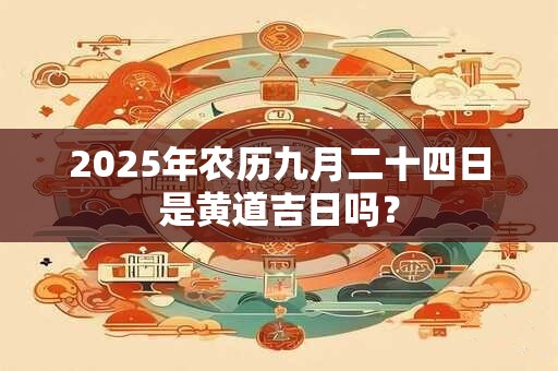 2025年农历九月二十四日是黄道吉日吗？