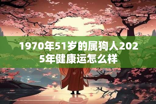 1970年51岁的属狗人2025年健康运怎么样