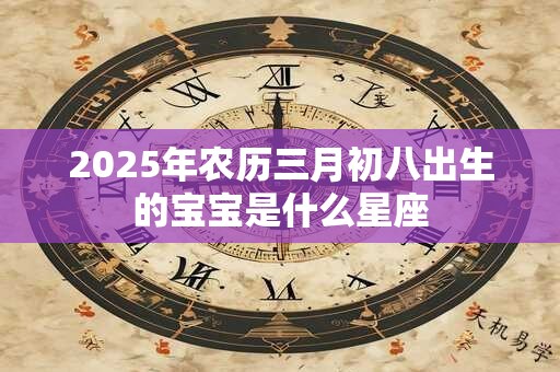 2025年农历三月初八出生的宝宝是什么星座