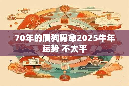 70年的属狗男命2025牛年运势 不太平