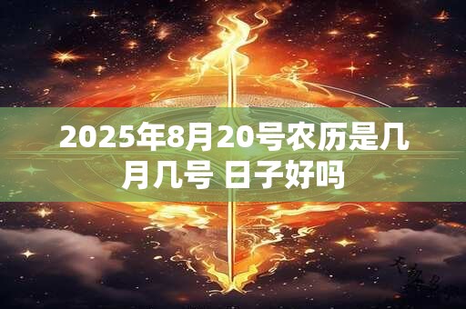 2025年8月20号农历是几月几号 日子好吗