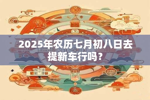 2025年农历七月初八日去提新车行吗？