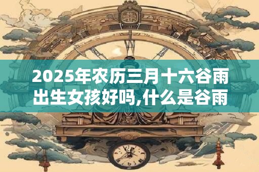 2025年农历三月十六谷雨出生女孩好吗,什么是谷雨？