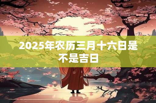 2025年农历三月十六日是不是吉日