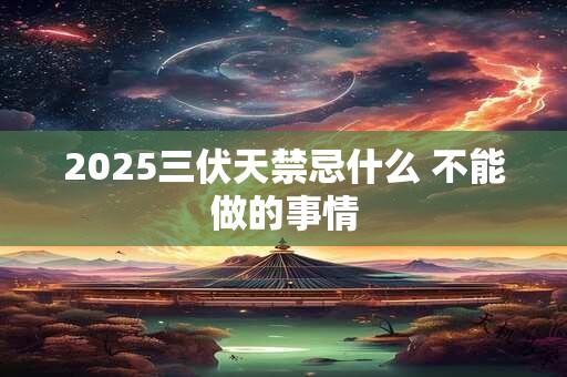 2025三伏天禁忌什么 不能做的事情