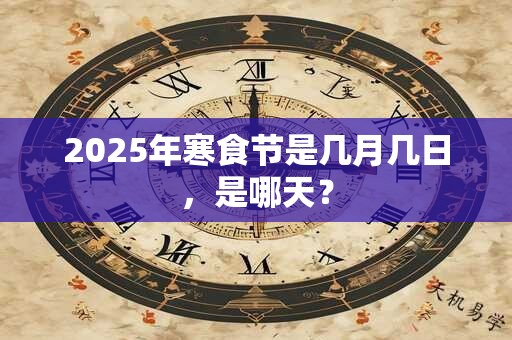 2025年寒食节是几月几日，是哪天？