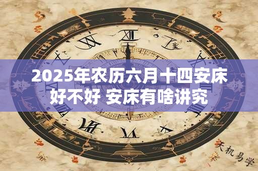 详细阅读:2025年农历六月十四安床好不好 安床有啥讲究 2025年农历六月十四安床好不好 安床有啥讲究