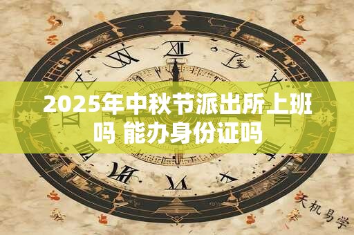 2025年中秋节派出所上班吗 能办身份证吗