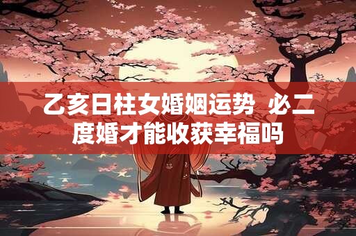 乙亥日柱女婚姻运势  必二度婚才能收获幸福吗